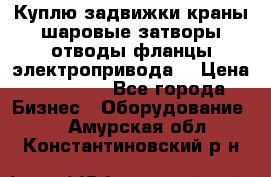 Куплю задвижки краны шаровые затворы отводы фланцы электропривода  › Цена ­ 90 000 - Все города Бизнес » Оборудование   . Амурская обл.,Константиновский р-н